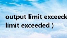 output limit exceeded怎么解决（output limit exceeded）