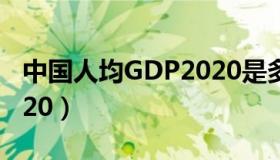 中国人均GDP2020是多少（中国人均gdp2020）