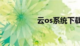 云os系统下载（云os）