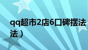 qq超市2店6口碑摆法（qq超市2店4口碑摆法）