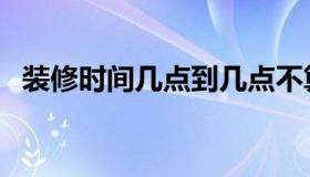 装修时间几点到几点不算扰民（装修时间）