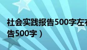 社会实践报告500字左右初中生（社会实践报告500字）