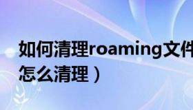 如何清理roaming文件夹（roaming文件夹怎么清理）