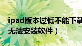 ipad版本过低不能下载软件（ipad版本过低无法安装软件）