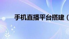 手机直播平台搭建（手机直播平台）