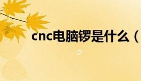 cnc电脑锣是什么（电脑锣是什么）