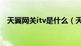 天翼网关itv是什么（天翼高清itv是什么）