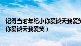 记得当时年纪小你爱谈天我爱笑出自哪里（记得当时年纪小你爱谈天我爱笑）