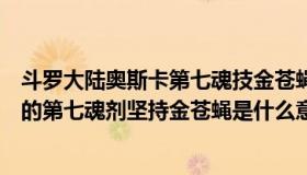 斗罗大陆奥斯卡第七魂技金苍蝇是什么（斗罗大陆里奥撕卡的第七魂剂坚持金苍蝇是什么意思）