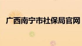 广西南宁市社保局官网（南宁社保局官网）