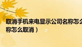 取消手机来电显示公司名称怎么设置（手机来电显示公司名称怎么取消）