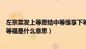 左宗棠发上等愿结中等缘享下等福（发上等愿结中等缘享下等福是什么意思）