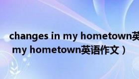 changes in my hometown英语作文带翻译（changes in my hometown英语作文）