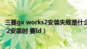 三菱gx works2安装失败是什么原因（你好 三菱GX Works 2安装时 要Id）