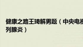 健康之路王琦解男题（中央电视台十频道健康之路王琦治前列腺炎）