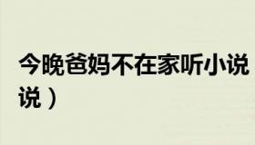 今晚爸妈不在家听小说（爸妈不在家晚上姐小说）