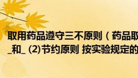 取用药品遵守三不原则（药品取用的基本原则(1)三不原则 _ _和_ (2)节约原则 按实验规定的）