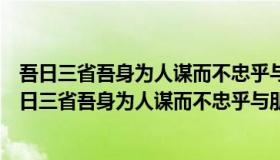 吾日三省吾身为人谋而不忠乎与朋友交而不信乎的道理（吾日三省吾身为人谋而不忠乎与朋友交而不信乎传不习乎）