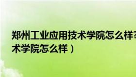 郑州工业应用技术学院怎么样?就业前景（郑州工业应用技术学院怎么样）