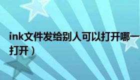 ink文件发给别人可以打开哪一个才可以打开（ink文件如何打开）