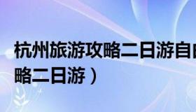 杭州旅游攻略二日游自由行攻略（杭州旅游攻略二日游）