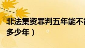 非法集资罪判五年能不能减刑（非法集资罪判多少年）