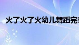 火了火了火幼儿舞蹈完整版（火了火了火）