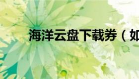 海洋云盘下载券（如何获得下载券）