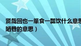 贤哉回也一箪食一瓢饮什么意思（贤哉回也一箪食一瓢饮在陋巷的意思）