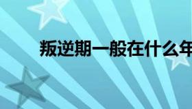 叛逆期一般在什么年龄段（叛逆期）