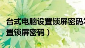 台式电脑设置锁屏密码怎么解锁（台式电脑设置锁屏密码）