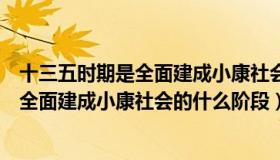 十三五时期是全面建成小康社会的啥子阶段（十三五时期是全面建成小康社会的什么阶段）