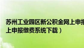 苏州工业园区新公积金网上申报缴费系统下载（新公积金网上申报缴费系统下载）