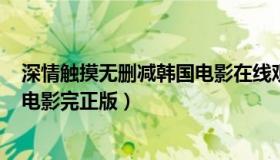 深情触摸无删减韩国电影在线观看（深情触摸在线观看511电影完正版）