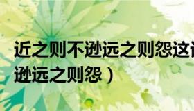 近之则不逊远之则怨这话什么意思（近之则不逊远之则怨）