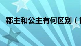 郡主和公主有何区别（郡主和公主的区别）