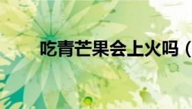 吃青芒果会上火吗（吃芒果会上火）