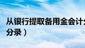 从银行提取备用金会计分录（提取备用金会计分录）