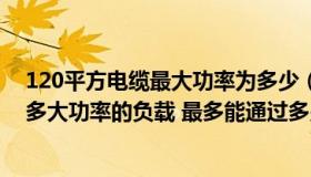 120平方电缆最大功率为多少（120平方的电缆线最大能用多大功率的负载 最多能通过多少安培的）