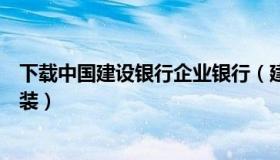 下载中国建设银行企业银行（建设银行企业网上银行下载安装）