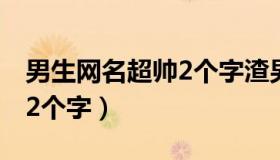 男生网名超帅2个字渣男霸气（男生网名超帅2个字）