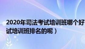 2020年司法考试培训班哪个好?（请问一下有谁知道司法考试培训班排名的呢）