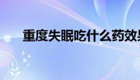 重度失眠吃什么药效果好（重度失眠）