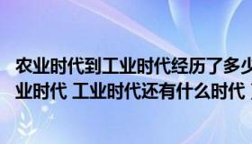 农业时代到工业时代经历了多少年（世界经历了上古时代 农业时代 工业时代还有什么时代）