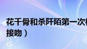 花千骨和杀阡陌第一次相遇（花千骨和杀阡陌接吻）