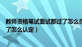 教师资格笔试面试都过了怎么办（教师资格证笔试面试都过了怎么认定）