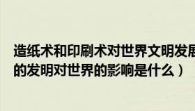 造纸术和印刷术对世界文明发展有何贡献（造纸术和印刷术的发明对世界的影响是什么）