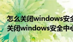 怎么关闭windows安全中心实时保护（怎么关闭windows安全中心）