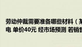 劳动仲裁需要准备哪些材料（某商店准备进一批季节性小家电 单价40元 经市场预测 若销售定价为）