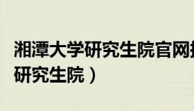 湘潭大学研究生院官网拟录取名单（湘潭大学研究生院）